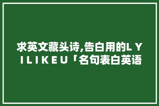 求英文藏头诗,告白用的L Y I L I K E U「名句表白英语句子简短励志」 求英文藏头诗,告白用的L Y I L I K E U「名句表白英语句子简短励志」 土味情话