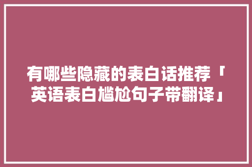 有哪些隐藏的表白话推荐「英语表白尴尬句子带翻译」 有哪些隐藏的表白话推荐「英语表白尴尬句子带翻译」 土味情话