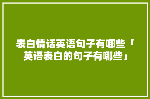 表白情话英语句子有哪些「英语表白的句子有哪些」 表白情话英语句子有哪些「英语表白的句子有哪些」 撩妹套路