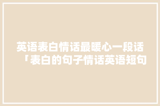 英语表白情话最暖心一段话「表白的句子情话英语短句」 英语表白情话最暖心一段话「表白的句子情话英语短句」 聊天话题