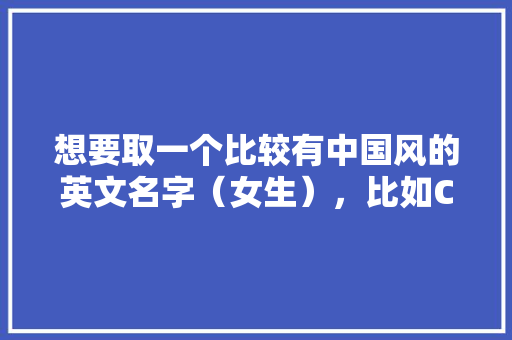 想要取一个比较有中国风的英文名字（女生），比如Cho（秋）这样的，因为我上课要用「表白古风英语情话句子简短」 想要取一个比较有中国风的英文名字（女生），比如Cho（秋）这样的，因为我上课要用「表白古风英语情话句子简短」 聊天话题