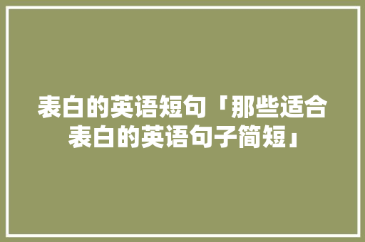 表白的英语短句「那些适合表白的英语句子简短」 表白的英语短句「那些适合表白的英语句子简短」 表白句子