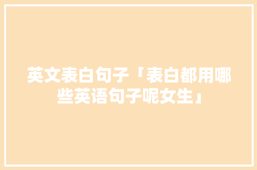 英文表白句子「表白都用哪些英语句子呢女生」 英文表白句子「表白都用哪些英语句子呢女生」 聊天话题
