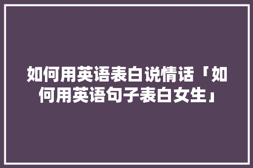 如何用英语表白说情话「如何用英语句子表白女生」 如何用英语表白说情话「如何用英语句子表白女生」 表白句子