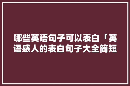 哪些英语句子可以表白「英语感人的表白句子大全简短」 哪些英语句子可以表白「英语感人的表白句子大全简短」 聊天话题
