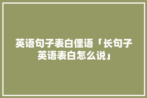 英语句子表白俚语「长句子英语表白怎么说」 英语句子表白俚语「长句子英语表白怎么说」 聊天话题