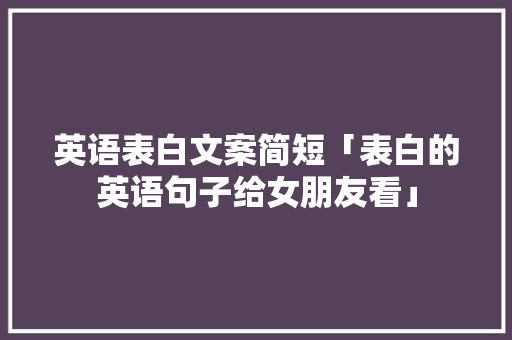 英语表白文案简短「表白的英语句子给女朋友看」 英语表白文案简短「表白的英语句子给女朋友看」 土味情话
