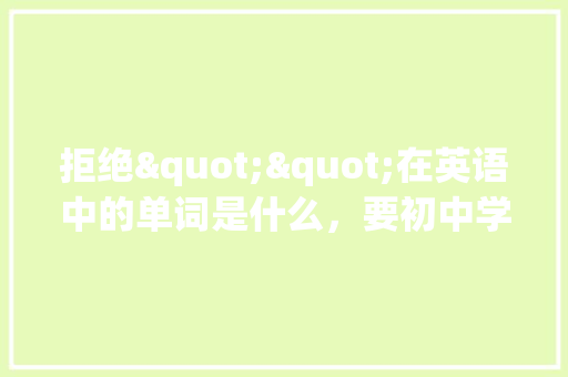 拒绝""在英语中的单词是什么，要初中学的「拒绝女同学表白英语句子简短」 拒绝""在英语中的单词是什么，要初中学的「拒绝女同学表白英语句子简短」 恋爱技巧