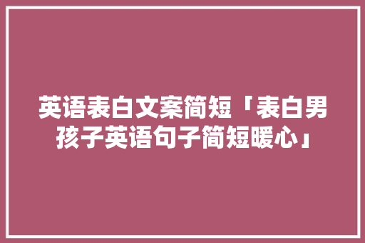 英语表白文案简短「表白男孩子英语句子简短暖心」 英语表白文案简短「表白男孩子英语句子简短暖心」 表白句子