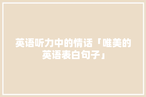 英语听力中的情话「唯美的英语表白句子」 英语听力中的情话「唯美的英语表白句子」 土味情话