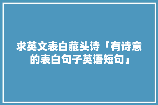 求英文表白藏头诗「有诗意的表白句子英语短句」 求英文表白藏头诗「有诗意的表白句子英语短句」 表白句子
