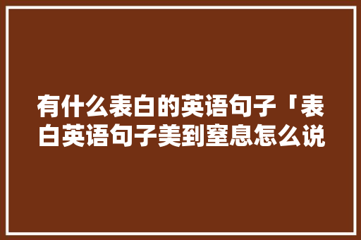 有什么表白的英语句子「表白英语句子美到窒息怎么说」 有什么表白的英语句子「表白英语句子美到窒息怎么说」 表白句子