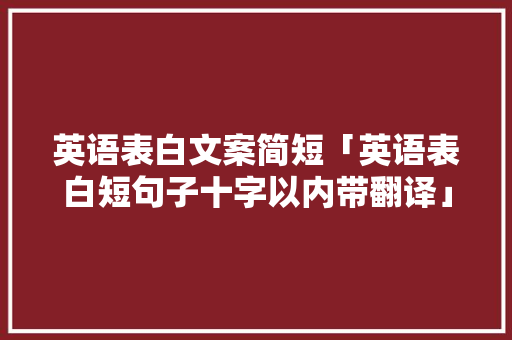 英语表白文案简短「英语表白短句子十字以内带翻译」 英语表白文案简短「英语表白短句子十字以内带翻译」 土味情话