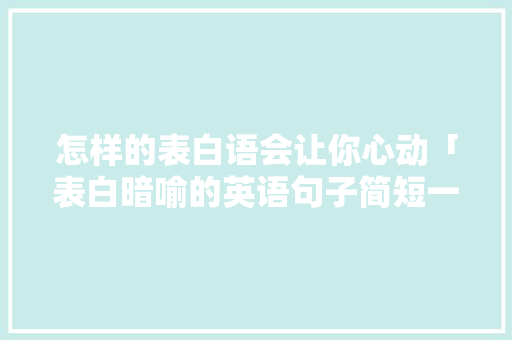 怎样的表白语会让你心动「表白暗喻的英语句子简短一点」 怎样的表白语会让你心动「表白暗喻的英语句子简短一点」 表白句子