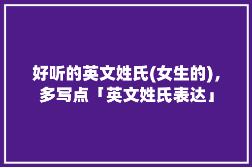 好听的英文姓氏(女生的),多写点「英文姓氏表达」 撩妹套路 好听的英文姓氏(女生的),多写点「英文姓氏表达」 好听的英文姓氏(女生的),多写点「英文姓氏表达」 撩妹套路