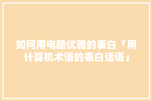 如何用电脑优雅的表白「用计算机术语的表白话语」 如何用电脑优雅的表白「用计算机术语的表白话语」 土味情话