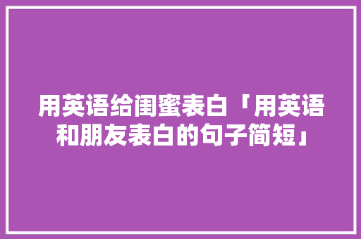 用英语给闺蜜表白「用英语和朋友表白的句子简短」 撩妹套路 用英语给闺蜜表白「用英语和朋友表白的句子简短」 用英语给闺蜜表白「用英语和朋友表白的句子简短」 撩妹套路