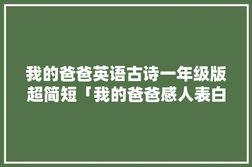 我的爸爸英语古诗一年级版超简短「我的爸爸感人表白句子英语版」 我的爸爸英语古诗一年级版超简短「我的爸爸感人表白句子英语版」 聊天话题