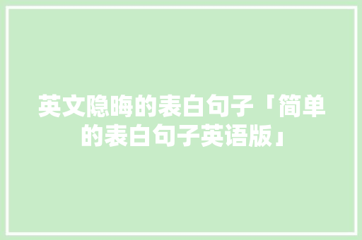 英文隐晦的表白句子「简单的表白句子英语版」 英文隐晦的表白句子「简单的表白句子英语版」 表白句子
