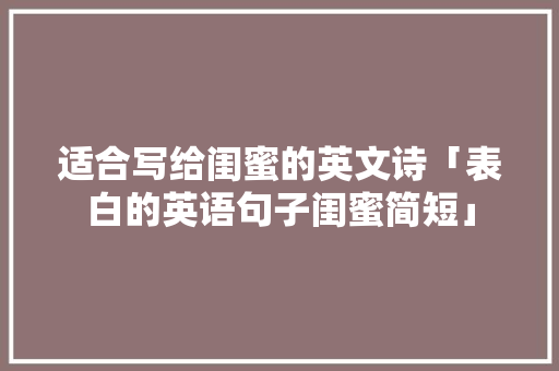 适合写给闺蜜的英文诗「表白的英语句子闺蜜简短」 撩妹套路 适合写给闺蜜的英文诗「表白的英语句子闺蜜简短」 适合写给闺蜜的英文诗「表白的英语句子闺蜜简短」 撩妹套路