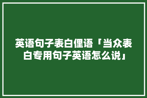 英语句子表白俚语「当众表白专用句子英语怎么说」 英语句子表白俚语「当众表白专用句子英语怎么说」 恋爱技巧