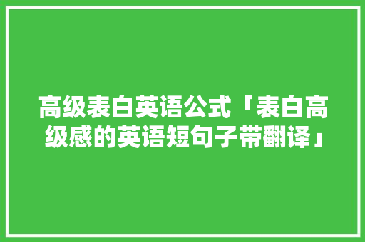 高级表白英语公式「表白高级感的英语短句子带翻译」 高级表白英语公式「表白高级感的英语短句子带翻译」 表白句子