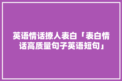 英语情话撩人表白「表白情话高质量句子英语短句」 英语情话撩人表白「表白情话高质量句子英语短句」 土味情话