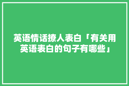 英语情话撩人表白「有关用英语表白的句子有哪些」 英语情话撩人表白「有关用英语表白的句子有哪些」 聊天话题