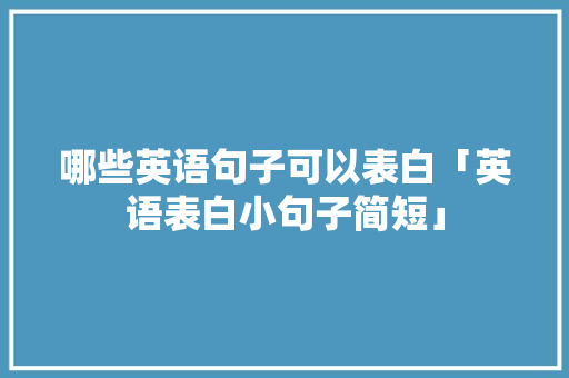 哪些英语句子可以表白「英语表白小句子简短」 哪些英语句子可以表白「英语表白小句子简短」 撩妹套路