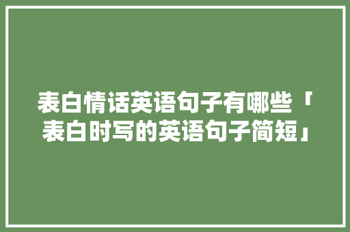 表白情话英语句子有哪些「表白时写的英语句子简短」 表白情话英语句子有哪些「表白时写的英语句子简短」 撩妹套路