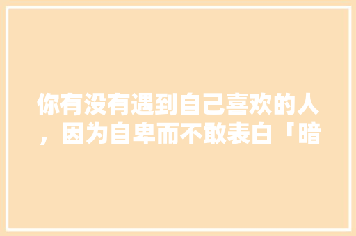 你有没有遇到自己喜欢的人，因为自卑而不敢表白「暗恋不敢表白的英语句子简短」