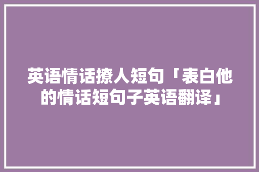 英语情话撩人短句「表白他的情话短句子英语翻译」 英语情话撩人短句「表白他的情话短句子英语翻译」 土味情话