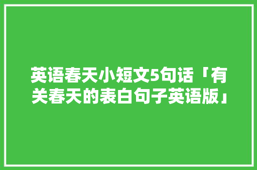 英语春天小短文5句话「有关春天的表白句子英语版」 英语春天小短文5句话「有关春天的表白句子英语版」 聊天话题
