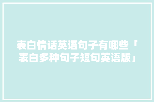 表白情话英语句子有哪些「表白多种句子短句英语版」 表白情话英语句子有哪些「表白多种句子短句英语版」 表白句子