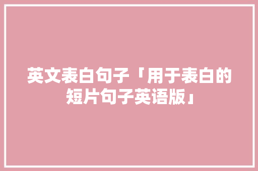 英文表白句子「用于表白的短片句子英语版」 英文表白句子「用于表白的短片句子英语版」 表白句子