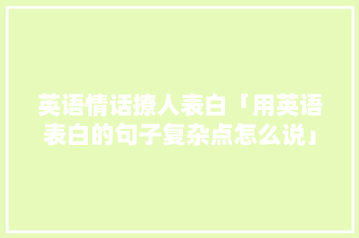 英语情话撩人表白「用英语表白的句子复杂点怎么说」 英语情话撩人表白「用英语表白的句子复杂点怎么说」 土味情话