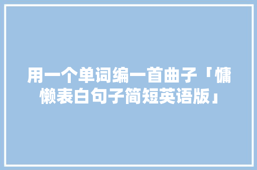 用一个单词编一首曲子「慵懒表白句子简短英语版」 用一个单词编一首曲子「慵懒表白句子简短英语版」 土味情话