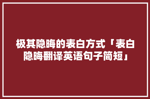 极其隐晦的表白方式「表白隐晦翻译英语句子简短」 极其隐晦的表白方式「表白隐晦翻译英语句子简短」 撩妹套路