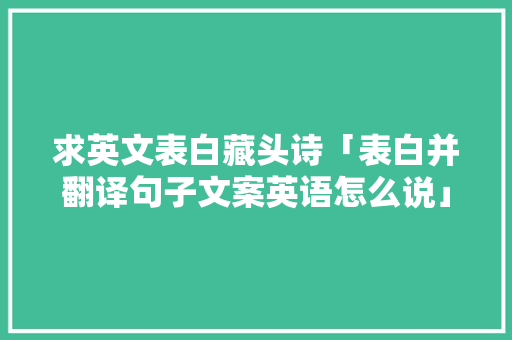 求英文表白藏头诗「表白并翻译句子文案英语怎么说」 求英文表白藏头诗「表白并翻译句子文案英语怎么说」 表白句子