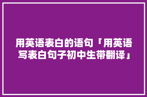 用英语表白的语句「用英语写表白句子初中生带翻译」 用英语表白的语句「用英语写表白句子初中生带翻译」 聊天话题