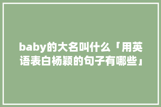 baby的大名叫什么「用英语表白杨颖的句子有哪些」 baby的大名叫什么「用英语表白杨颖的句子有哪些」 聊天话题