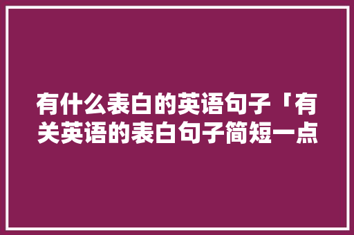 有什么表白的英语句子「有关英语的表白句子简短一点」 有什么表白的英语句子「有关英语的表白句子简短一点」 聊天话题