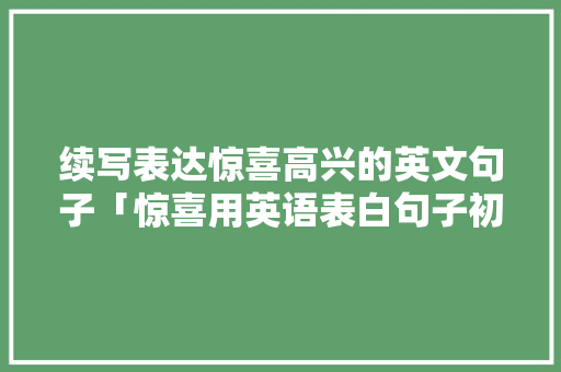 续写表达惊喜高兴的英文句子「惊喜用英语表白句子初中生」 续写表达惊喜高兴的英文句子「惊喜用英语表白句子初中生」 撩妹套路