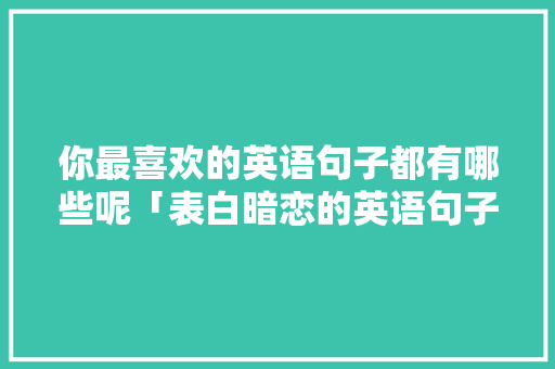 你最喜欢的英语句子都有哪些呢「表白暗恋的英语句子简短一点」 你最喜欢的英语句子都有哪些呢「表白暗恋的英语句子简短一点」 恋爱技巧