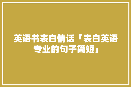 英语书表白情话「表白英语专业的句子简短」 英语书表白情话「表白英语专业的句子简短」 聊天话题