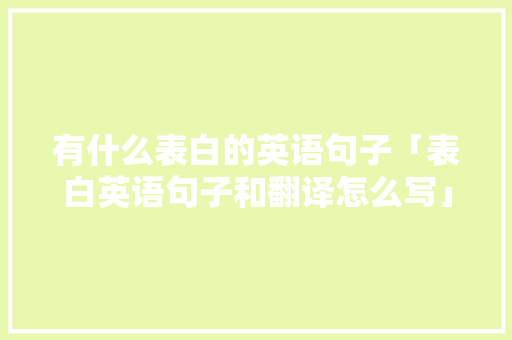 有什么表白的英语句子「表白英语句子和翻译怎么写」 有什么表白的英语句子「表白英语句子和翻译怎么写」 土味情话