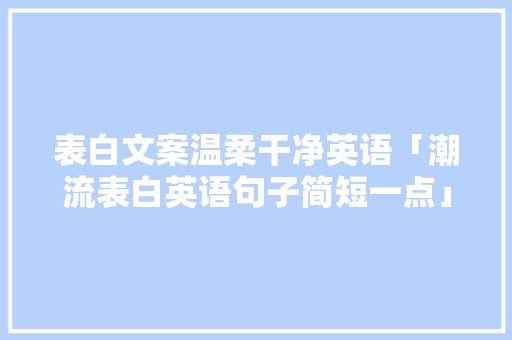 表白文案温柔干净英语「潮流表白英语句子简短一点」 表白文案温柔干净英语「潮流表白英语句子简短一点」 聊天话题