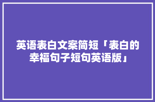 英语表白文案简短「表白的幸福句子短句英语版」 英语表白文案简短「表白的幸福句子短句英语版」 表白句子