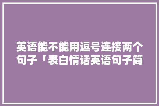英语能不能用逗号连接两个句子「表白情话英语句子简单一点」 英语能不能用逗号连接两个句子「表白情话英语句子简单一点」 恋爱技巧