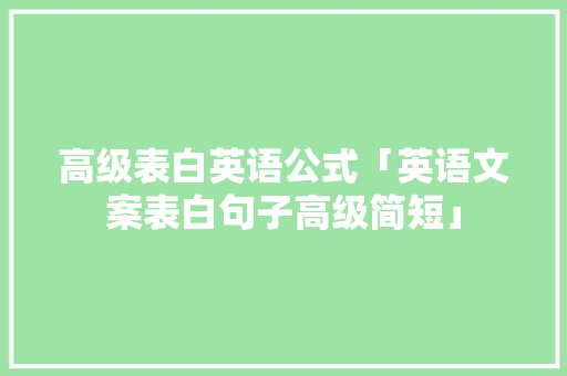 高级表白英语公式「英语文案表白句子高级简短」 高级表白英语公式「英语文案表白句子高级简短」 土味情话